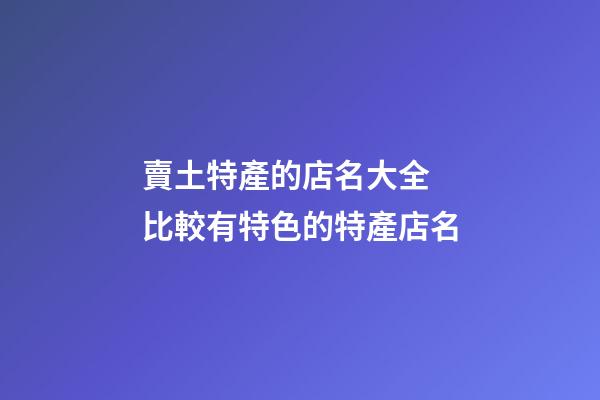 賣土特產的店名大全 比較有特色的特產店名-第1張-店鋪起名-玄機派